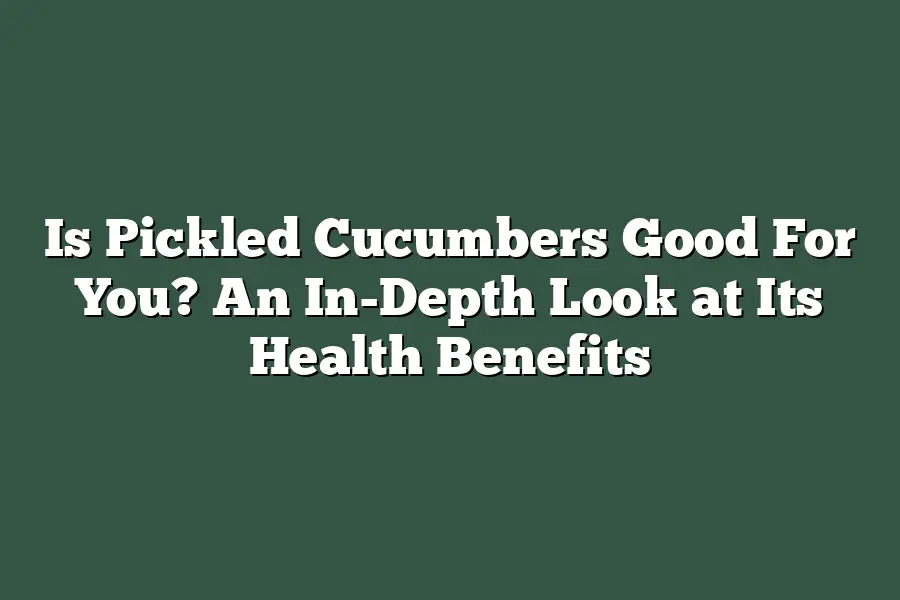 Is Pickled Cucumbers Good For You? An In-Depth Look at Its Health Benefits