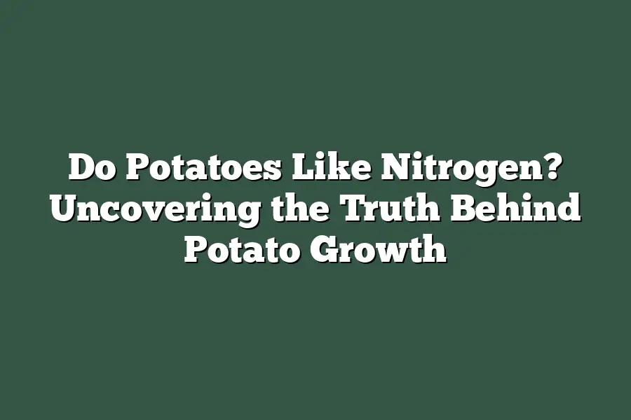 Do Potatoes Like Nitrogen? Uncovering the Truth Behind Potato Growth