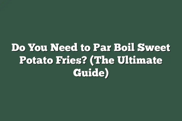 Do You Need to Par Boil Sweet Potato Fries? (The Ultimate Guide