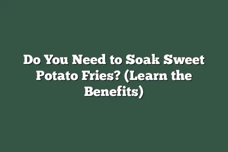 Do You Need to Soak Sweet Potato Fries? (Learn the Benefits