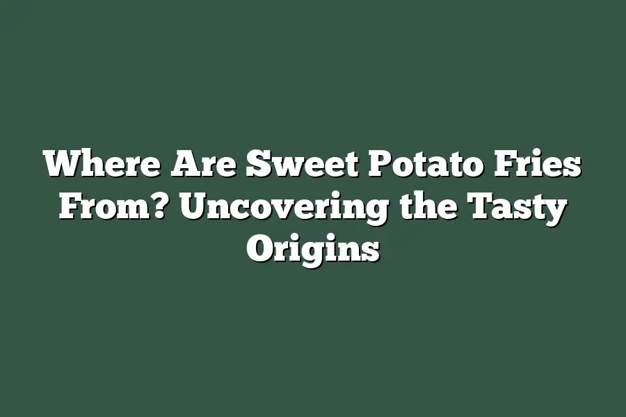 Where Are Sweet Potato Fries From? Uncovering the Tasty Origins