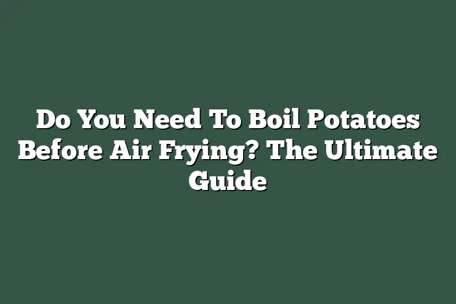 Do You Need To Boil Potatoes Before Air Frying? The Ultimate Guide