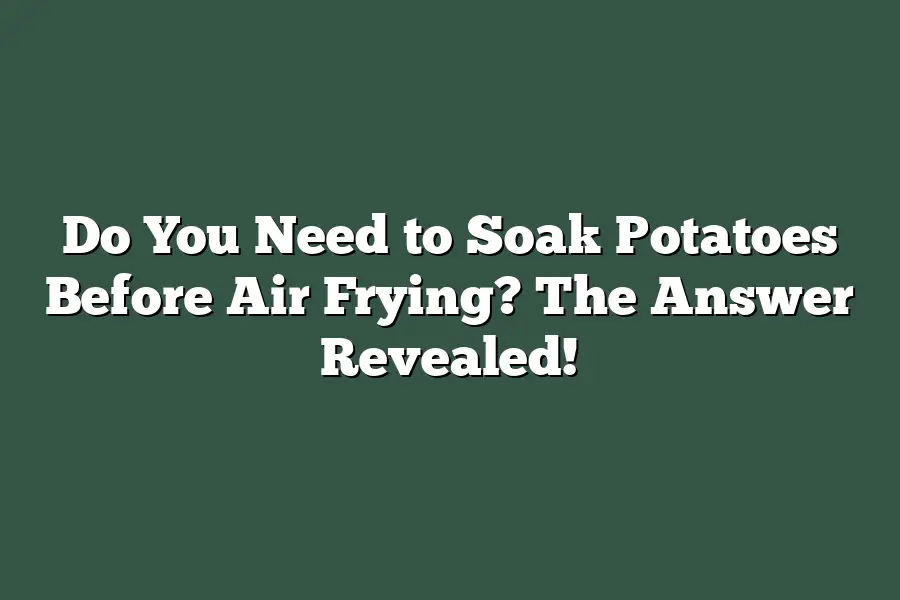 Do You Need to Soak Potatoes Before Air Frying? The Answer Revealed!