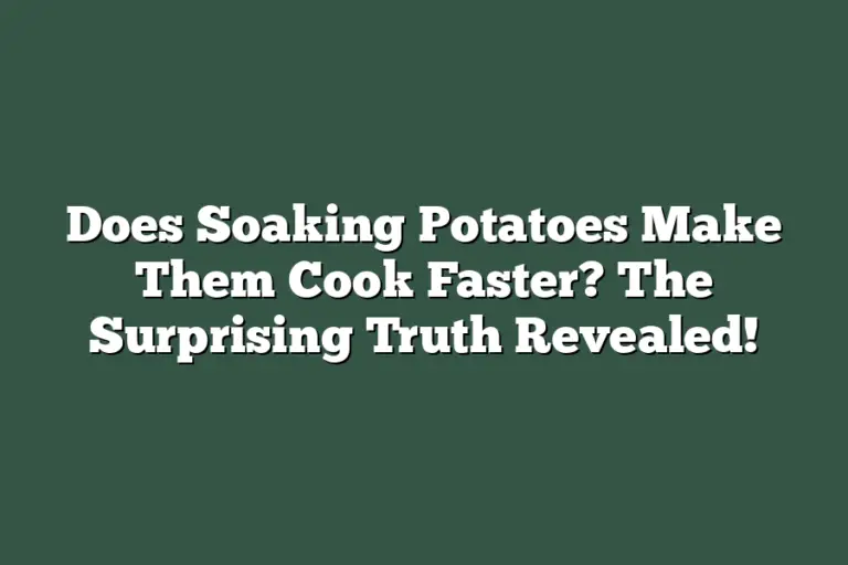 Does Soaking Potatoes Make Them Cook Faster? The Surprising Truth