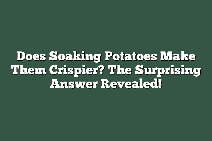 Does Soaking Potatoes Make Them Crispier? The Surprising Answer Revealed!