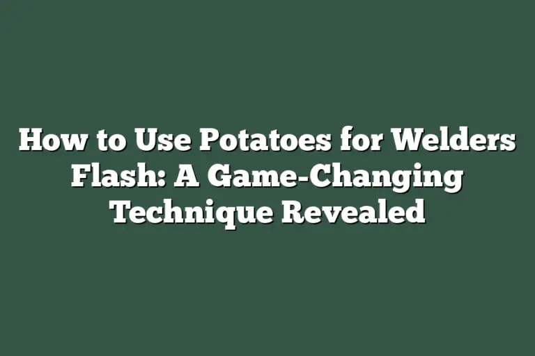 How to Use Potatoes for Welders Flash A GameChanging Technique