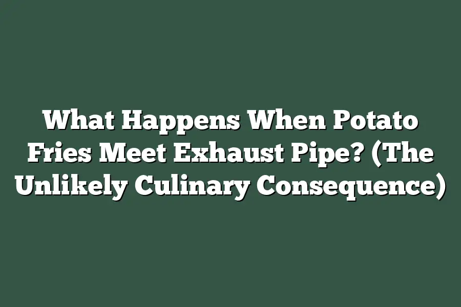 What Happens When Potato Fries Meet Exhaust Pipe?  (The Unlikely Culinary Consequence)